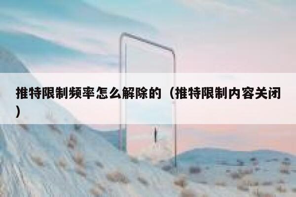 推特限制频率怎么解除的（推特限制内容关闭） 第1张