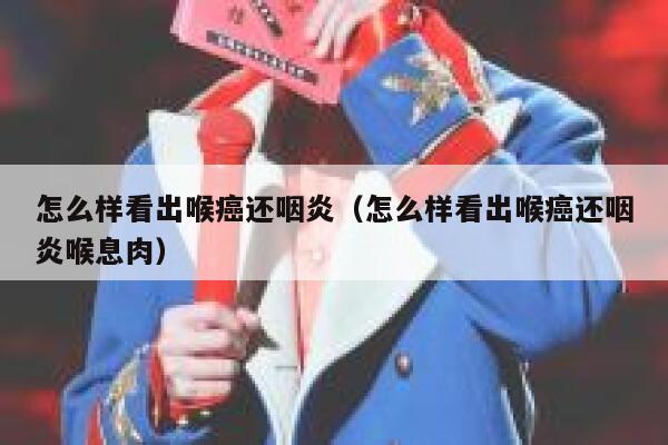 怎么样看出喉癌还咽炎(怎么样看出喉癌还咽炎喉息肉) 第1张 怎么样看出喉癌还咽炎(怎么样看出喉癌还咽炎喉息肉) 第1张