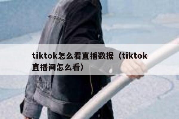 tiktok怎么看直播数据(tiktok直播间怎么看) 第1张 tiktok怎么看直播数据(tiktok直播间怎么看) 第1张