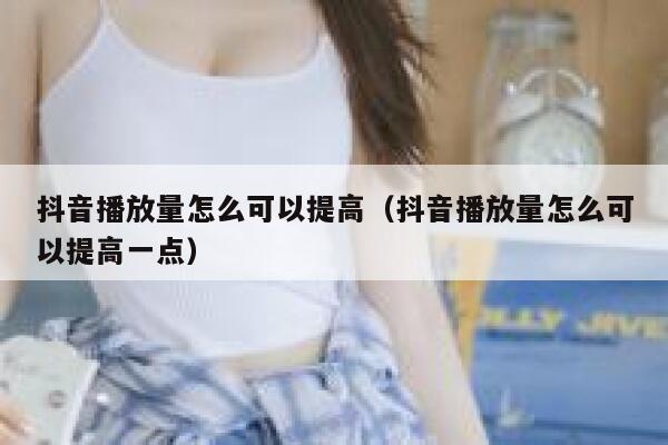 抖音播放量怎么可以提高（抖音播放量怎么可以提高一点） 第1张