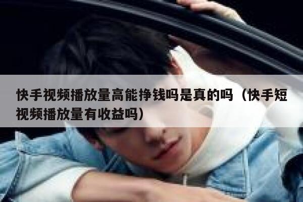快手视频播放量高能挣钱吗是真的吗（快手短视频播放量有收益吗） 第1张
