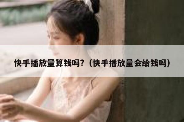 快手播放量算钱吗?（快手播放量会给钱吗） 第1张