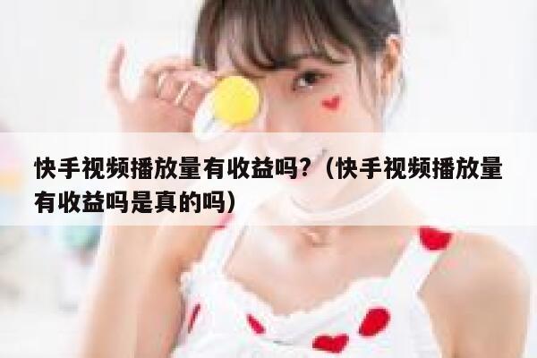 快手视频播放量有收益吗?（快手视频播放量有收益吗是真的吗） 第1张