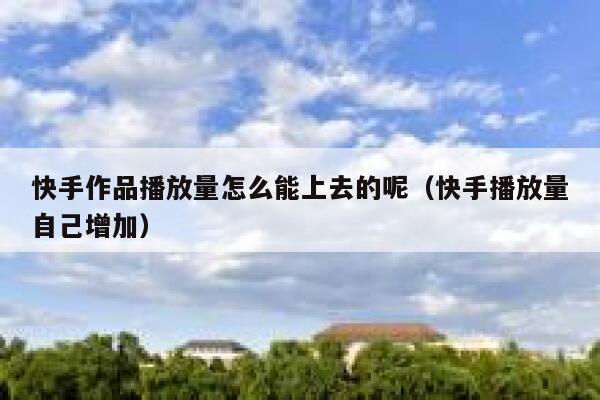 快手作品播放量怎么能上去的呢（快手播放量自己增加） 第1张