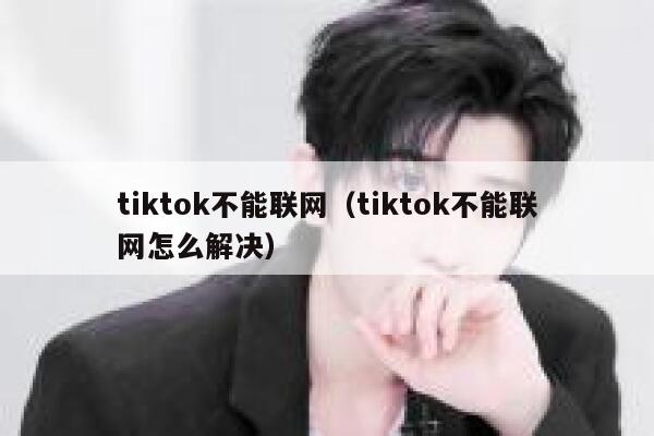 tiktok不能联网（tiktok不能联网怎么解决） 第1张