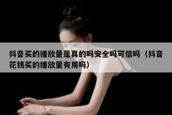 抖音买的播放量是真的吗安全吗可信吗（抖音花钱买的播放量有用吗） 第1张
