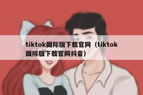tiktok国际版下载官网(tiktok国际版下载官网抖音) 第1张 tiktok国际版下载官网(tiktok国际版下载官网抖音) 第1张