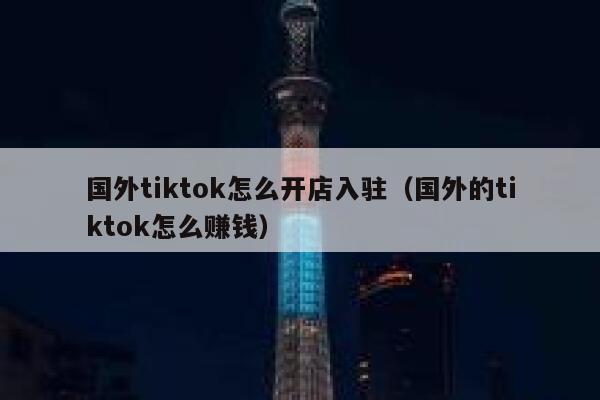 国外tiktok怎么开店入驻（国外的tiktok怎么赚钱） 第1张