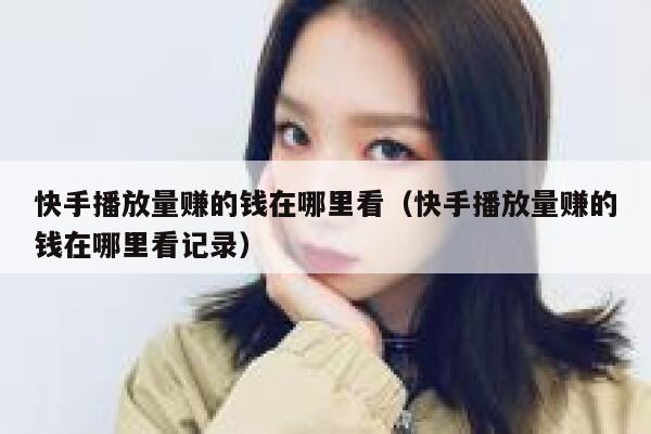 快手播放量赚的钱在哪里看（快手播放量赚的钱在哪里看记录） 第1张