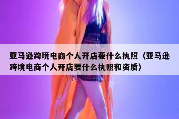 亚马逊跨境电商个人开店要什么执照(亚马逊跨境电商个人开店要什么执照和资质) 第1张 亚马逊跨境电商个人开店要什么执照(亚马逊跨境电商个人开店要什么执照和资质) 第1张
