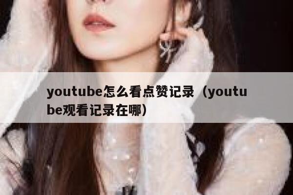 youtube怎么看点赞记录（youtube观看记录在哪） 第1张
