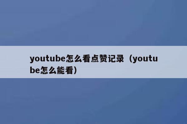 youtube怎么看点赞记录(youtube怎么能看) 第1张 youtube怎么看点赞记录(youtube怎么能看) 第1张