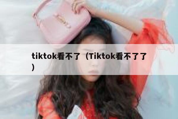 tiktok看不了（Tiktok看不了了） 第1张