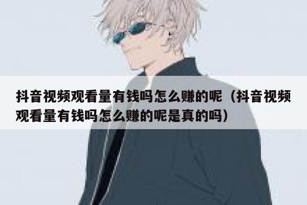 抖音视频观看量有钱吗怎么赚的呢（抖音视频观看量有钱吗怎么赚的呢是真的吗） 第1张