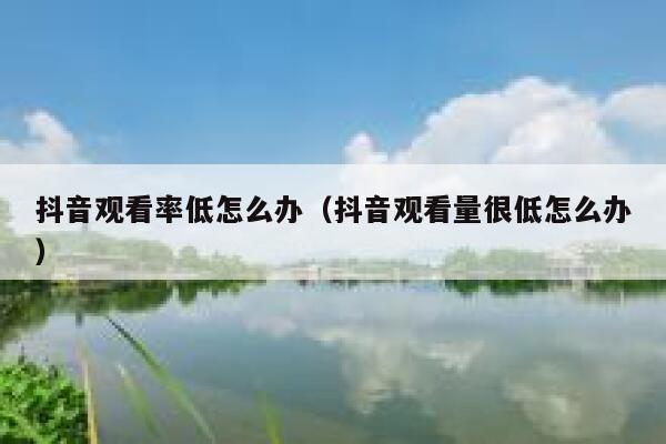 抖音观看率低怎么办（抖音观看量很低怎么办） 第1张