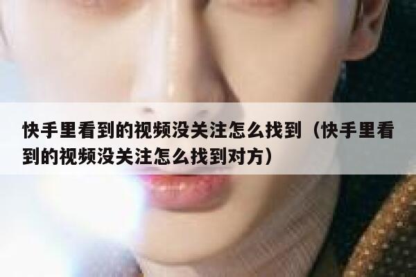 快手里看到的视频没关注怎么找到（快手里看到的视频没关注怎么找到对方） 第1张