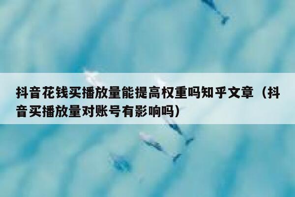 抖音花钱买播放量能提高权重吗知乎文章(抖音买播放量对账号有影响吗) 第1张 抖音花钱买播放量能提高权重吗知乎文章(抖音买播放量对账号有影响吗) 第1张