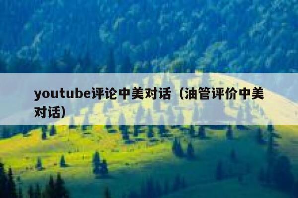 youtube评论中美对话(油管评价中美对话) 第1张 youtube评论中美对话(油管评价中美对话) 第1张