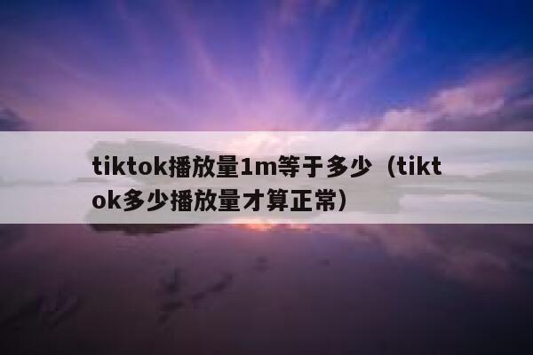 tiktok播放量1m等于多少（tiktok多少播放量才算正常） 第1张