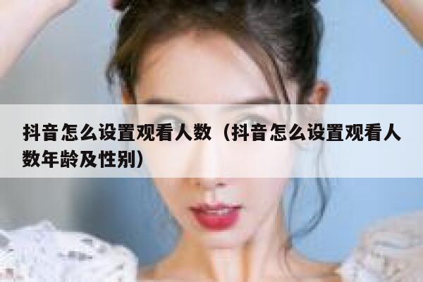 抖音怎么设置观看人数（抖音怎么设置观看人数年龄及性别） 第1张