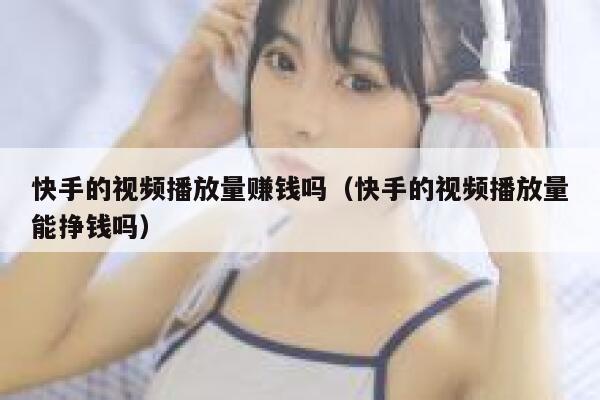 快手的视频播放量赚钱吗(快手的视频播放量能挣钱吗) 第1张 快手的视频播放量赚钱吗(快手的视频播放量能挣钱吗) 第1张