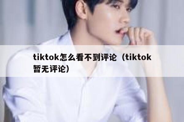 tiktok怎么看不到评论（tiktok暂无评论） 第1张