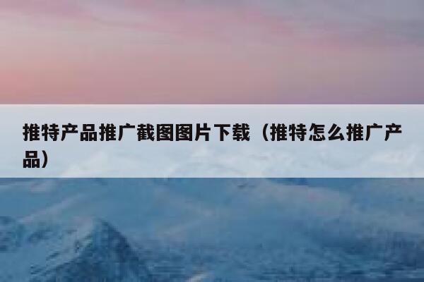 推特产品推广截图图片下载（推特怎么推广产品） 第1张