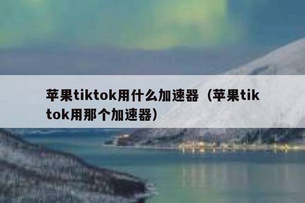 苹果tiktok用什么加速器（苹果tiktok用那个加速器） 第1张