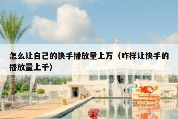 怎么让自己的快手播放量上万（咋样让快手的播放量上千） 第1张