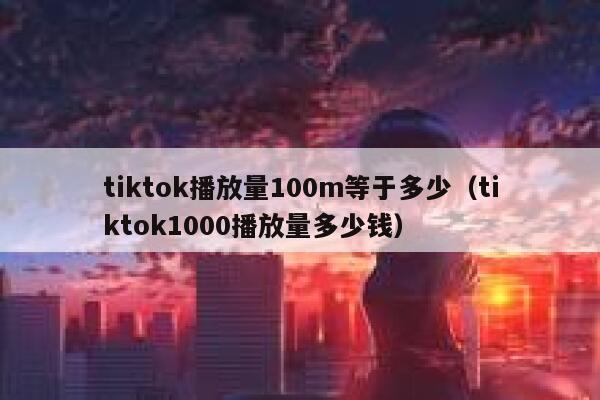 tiktok播放量100m等于多少（tiktok1000播放量多少钱） 第1张