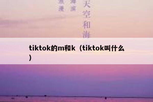 tiktok的m和k（tiktok叫什么） 第1张