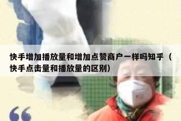 快手增加播放量和增加点赞商户一样吗知乎(快手点击量和播放量的区别) 第1张 快手增加播放量和增加点赞商户一样吗知乎(快手点击量和播放量的区别) 第1张