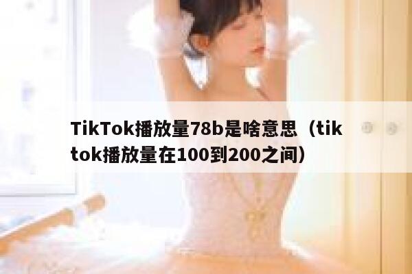 TikTok播放量78b是啥意思(tiktok播放量在100到200之间) 第1张 TikTok播放量78b是啥意思(tiktok播放量在100到200之间) 第1张