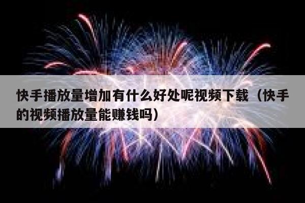 快手播放量增加有什么好处呢视频下载(快手的视频播放量能赚钱吗) 第1张 快手播放量增加有什么好处呢视频下载(快手的视频播放量能赚钱吗) 第1张