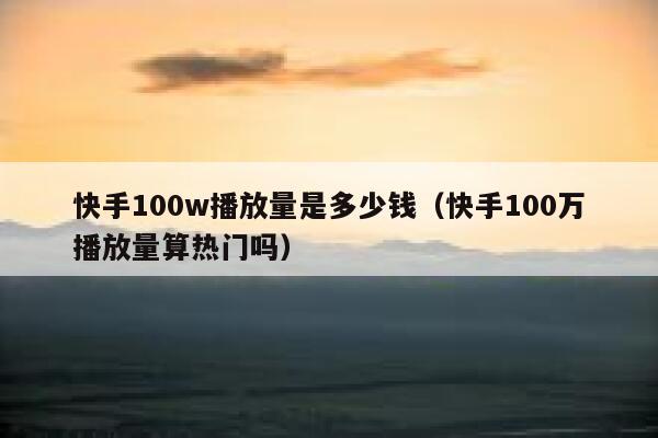快手100w播放量是多少钱(快手100万播放量算热门吗) 第1张 快手100w播放量是多少钱(快手100万播放量算热门吗) 第1张