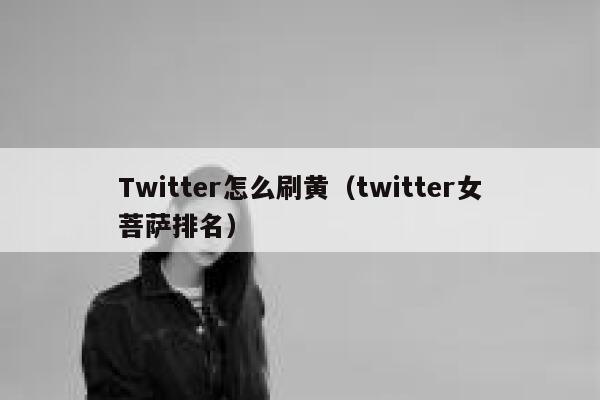 Twitter怎么刷黄(twitter女菩萨排名) 第1张 Twitter怎么刷黄(twitter女菩萨排名) 第1张