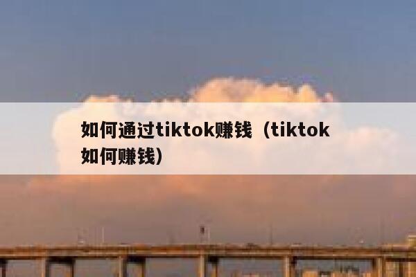 如何通过tiktok赚钱(tiktok 如何赚钱) 第1张 如何通过tiktok赚钱(tiktok 如何赚钱) 第1张