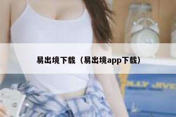 易出境下载(易出境app下载) 第1张 易出境下载(易出境app下载) 第1张