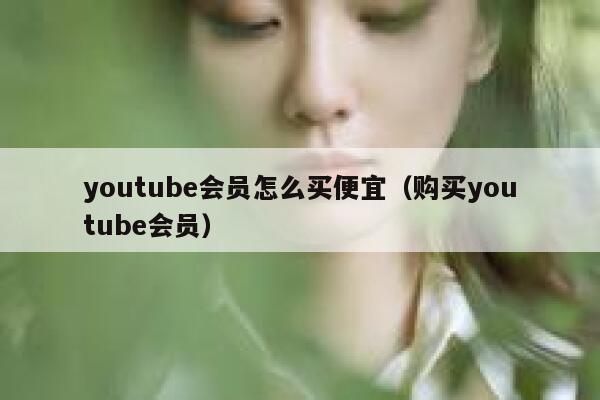 youtube会员怎么买便宜(购买youtube会员) 第1张 youtube会员怎么买便宜(购买youtube会员) 第1张