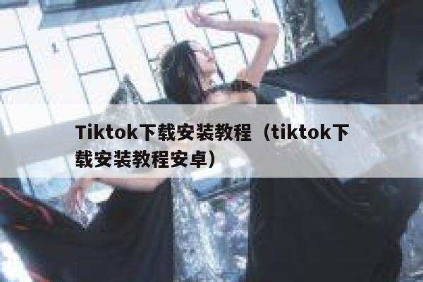 Tiktok下载安装教程(tiktok下载安装教程安卓) 第1张 Tiktok下载安装教程(tiktok下载安装教程安卓) 第1张