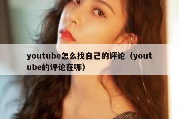 youtube怎么找自己的评论（youtube的评论在哪） 第1张