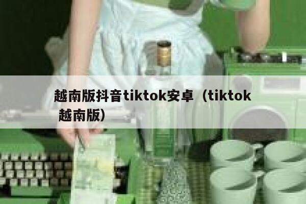 越南版抖音tiktok安卓（tiktok 越南版） 第1张