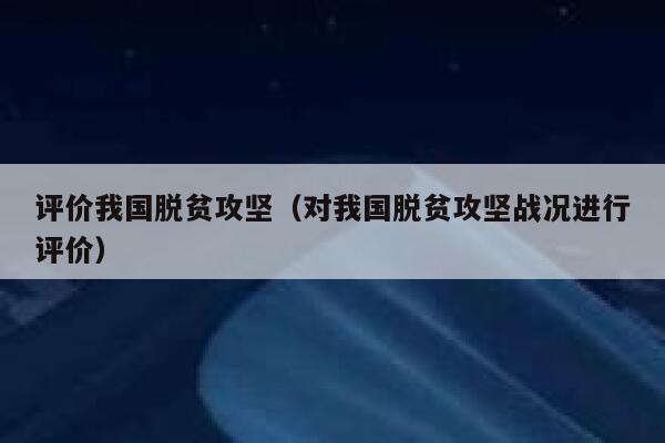 评价我国脱贫攻坚（对我国脱贫攻坚战况进行评价） 第1张