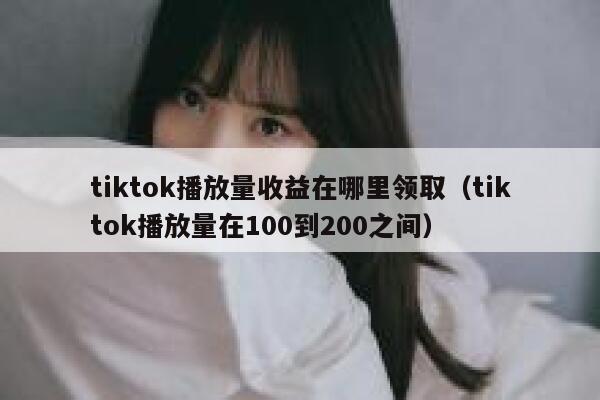 tiktok播放量收益在哪里领取（tiktok播放量在100到200之间） 第1张