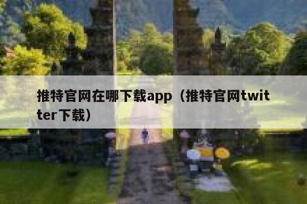 推特官网在哪下载app（推特官网twitter下载） 第1张