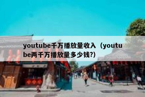 youtube千万播放量收入（youtube两千万播放量多少钱?） 第1张