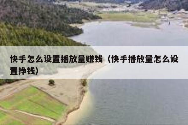 快手怎么设置播放量赚钱（快手播放量怎么设置挣钱） 第1张