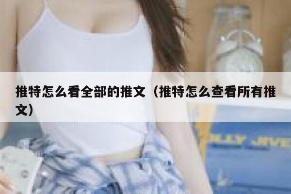 推特怎么看全部的推文（推特怎么查看所有推文） 第1张