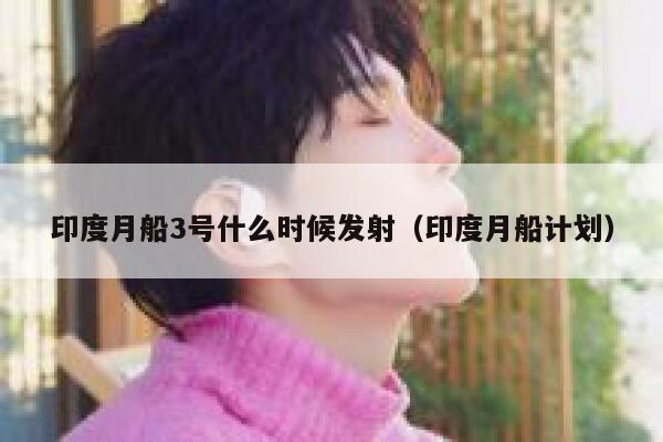 印度月船3号什么时候发射(印度月船计划) 第1张 印度月船3号什么时候发射(印度月船计划) 第1张