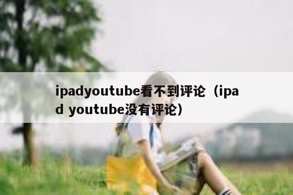 ipadyoutube看不到评论(ipad youtube没有评论) 第1张 ipadyoutube看不到评论(ipad youtube没有评论) 第1张